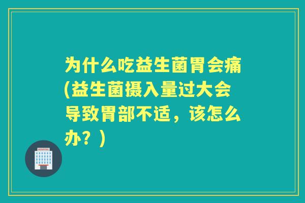 为什么吃益生菌胃会痛(益生菌摄入量过大会导致胃部不适，该怎么办？)