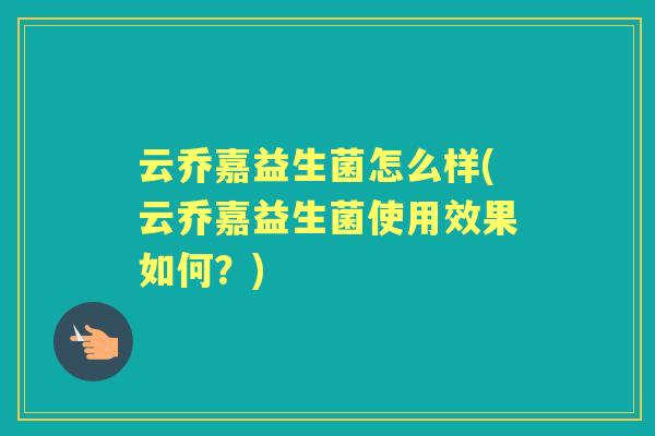 云乔嘉益生菌怎么样(云乔嘉益生菌使用效果如何？)