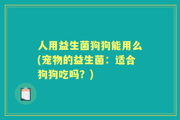 人用益生菌狗狗能用么(宠物的益生菌：适合狗狗吃吗？)