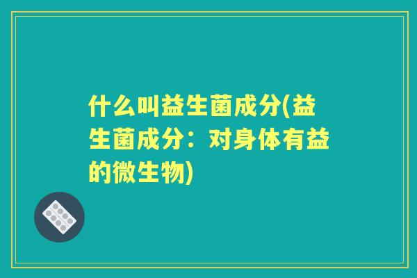 什么叫益生菌成分(益生菌成分：对身体有益的微生物)
