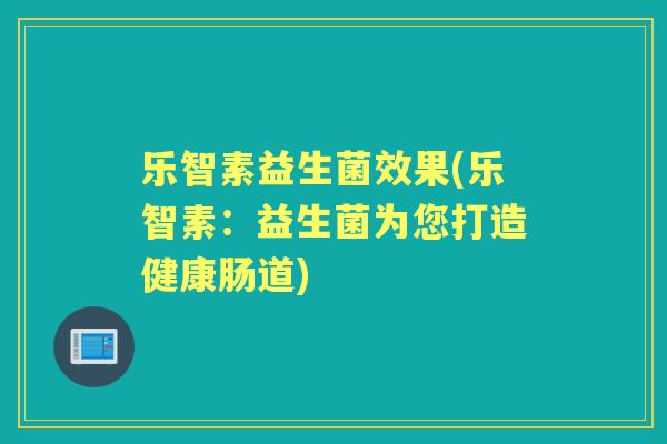 乐智素益生菌效果(乐智素：益生菌为您打造健康肠道)