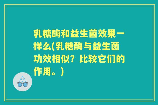 乳糖酶和益生菌效果一样么(乳糖酶与益生菌功效相似?比较它们的作用。) 乳糖酶和益生菌效果一样么(乳糖酶与益生菌功效相似?比较它们的作用。)