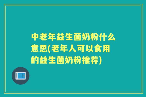 中老年益生菌奶粉什么意思(老年人可以食用的益生菌奶粉推荐)