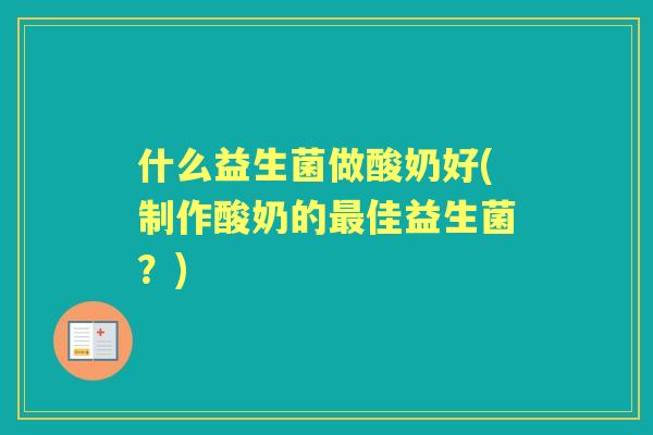什么益生菌做酸奶好(制作酸奶的佳益生菌？)