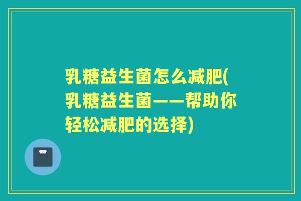 乳糖益生菌怎么(乳糖益生菌——帮助你轻松的选择)