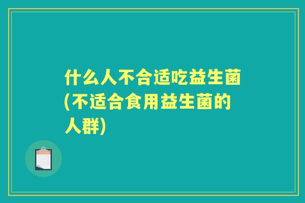 什么人不合适吃益生菌(不适合食用益生菌的人群)