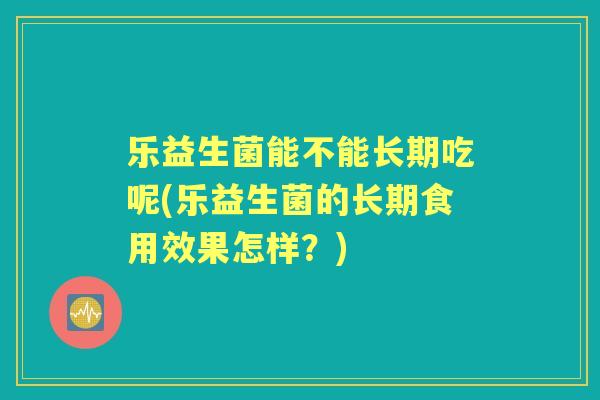 乐益生菌能不能长期吃呢(乐益生菌的长期食用效果怎样？)
