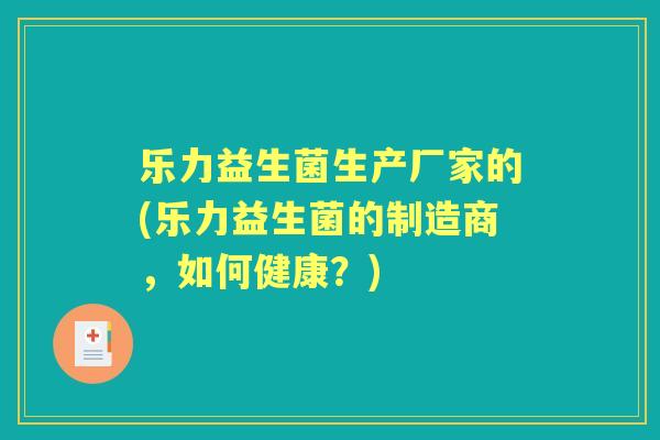 乐力益生菌生产厂家的(乐力益生菌的制造商，如何健康？)