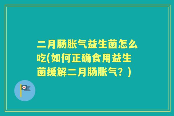 二月肠益生菌怎么吃(如何正确食用益生菌缓解二月肠？)