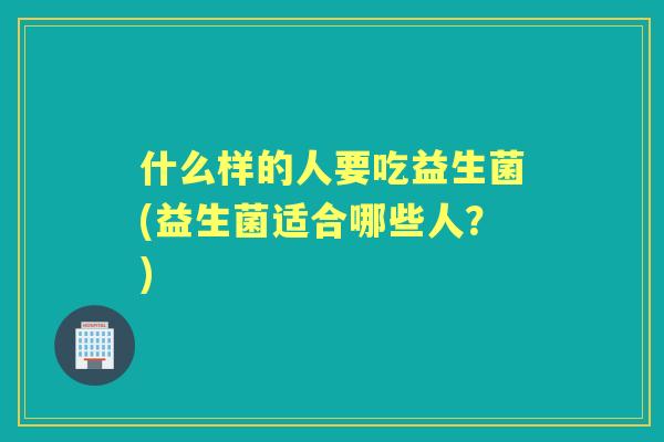 什么样的人要吃益生菌(益生菌适合哪些人?) 什么样的人要吃益生菌(益生菌适合哪些人?)