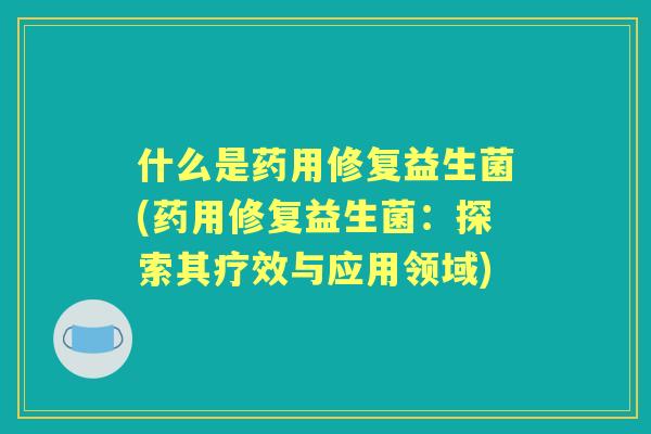 什么是药用修复益生菌(药用修复益生菌：探索其疗效与应用领域)