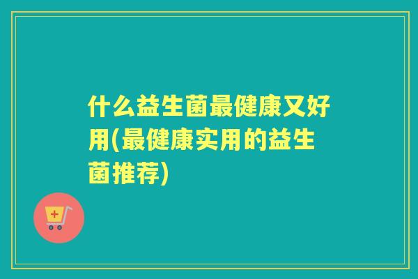 什么益生菌健康又好用(健康实用的益生菌推荐)