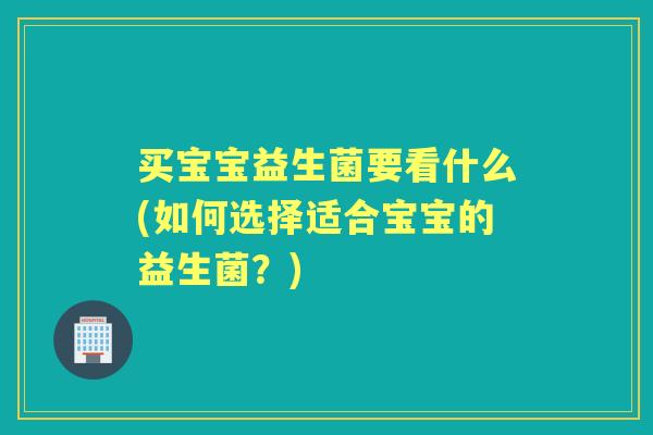 买宝宝益生菌要看什么(如何选择适合宝宝的益生菌？)