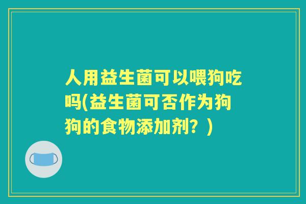 人用益生菌可以喂狗吃吗(益生菌可否作为狗狗的食物添加剂?) 人用益生菌可以喂狗吃吗(益生菌可否作为狗狗的食物添加剂?)
