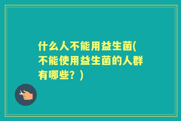 什么人不能用益生菌(不能使用益生菌的人群有哪些？)