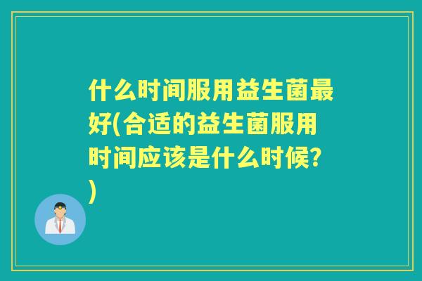 什么时间服用益生菌好(合适的益生菌服用时间应该是什么时候？)