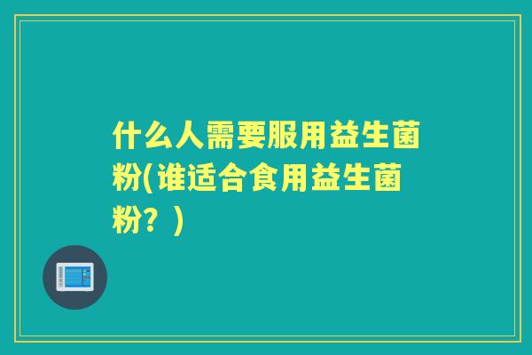 什么人需要服用益生菌粉(谁适合食用益生菌粉？)