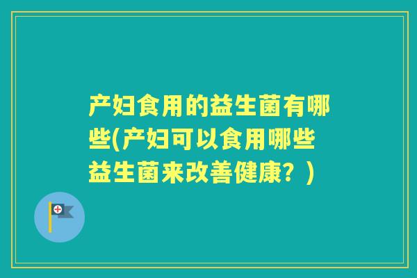 产妇食用的益生菌有哪些(产妇可以食用哪些益生菌来改善健康？)