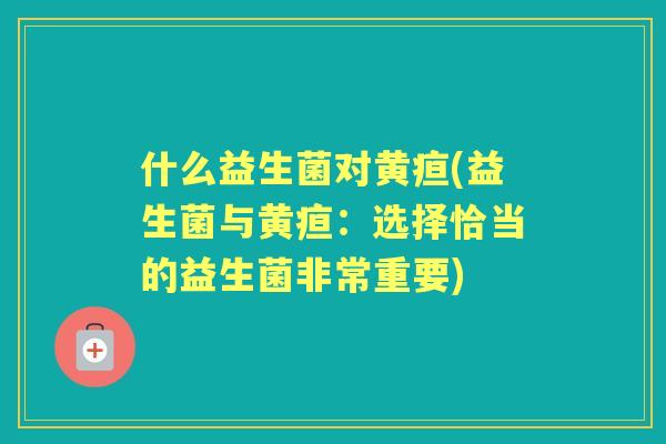 什么益生菌对黄疸(益生菌与黄疸：选择恰当的益生菌非常重要)