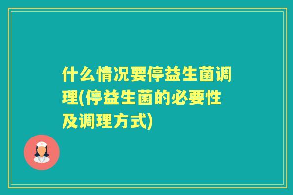 什么情况要停益生菌调理(停益生菌的必要性及调理方式)
