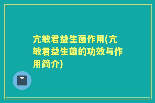 亢敏君益生菌作用(亢敏君益生菌的功效与作用简介)