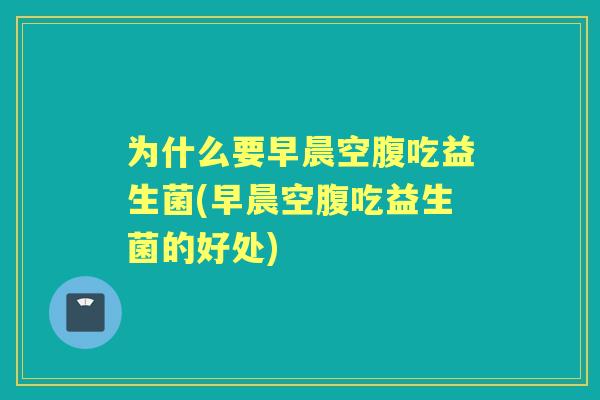 为什么要早晨空腹吃益生菌(早晨空腹吃益生菌的好处)