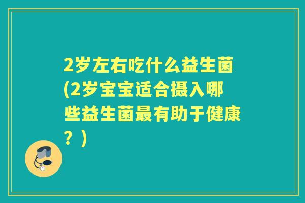 2岁左右吃什么益生菌(2岁宝宝适合摄入哪些益生菌有助于健康？)