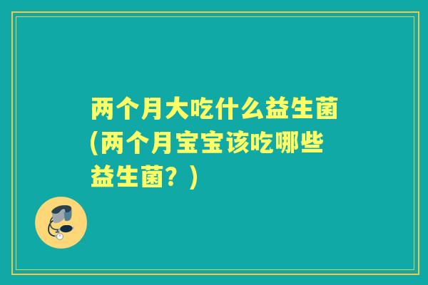 两个月大吃什么益生菌(两个月宝宝该吃哪些益生菌？)