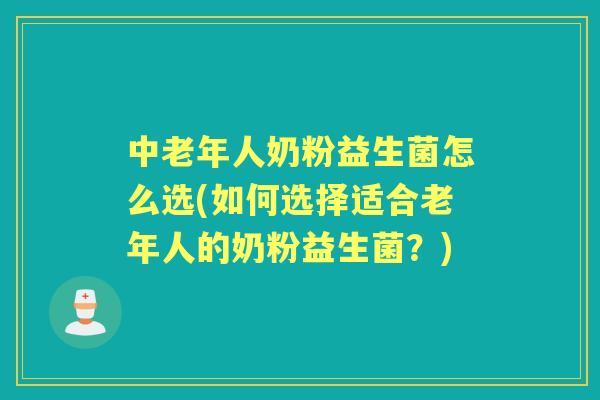 中老年人奶粉益生菌怎么选(如何选择适合老年人的奶粉益生菌？)