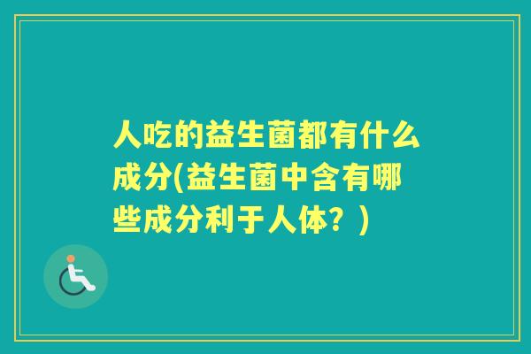 人吃的益生菌都有什么成分(益生菌中含有哪些成分利于人体？)