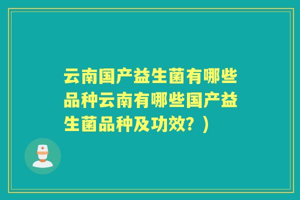 云南国产益生菌有哪些品种云南有哪些国产益生菌品种及功效？)