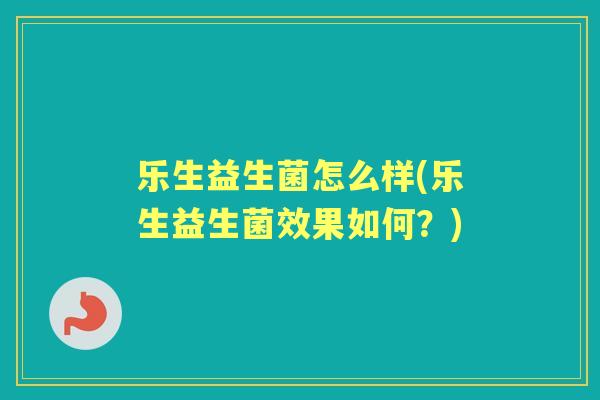 乐生益生菌怎么样(乐生益生菌效果如何？)