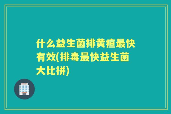 什么益生菌排黄疸快有效(快益生菌大比拼)