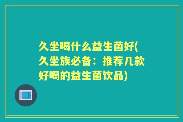 久坐喝什么益生菌好(久坐族必备:推荐几款好喝的益生菌饮品) 久坐喝什么益生菌好(久坐族必备:推荐几款好喝的益生菌饮品)