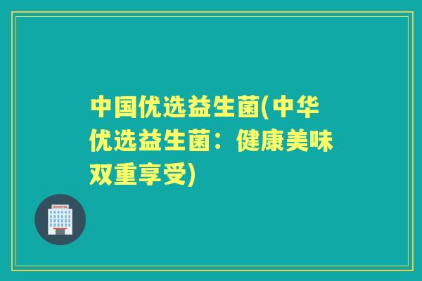 中国优选益生菌(中华优选益生菌：健康美味双重享受)