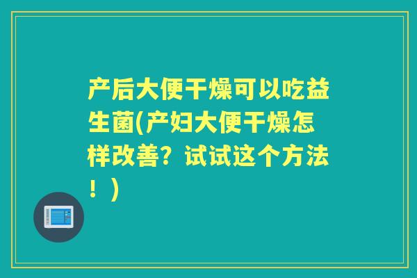 产后大便干燥可以吃益生菌(产妇大便干燥怎样改善？试试这个方法！)