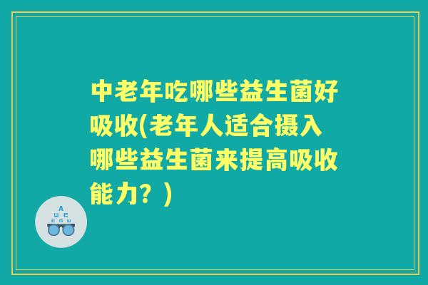 中老年吃哪些益生菌好吸收(老年人适合摄入哪些益生菌来提高吸收能力？)