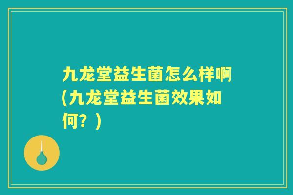 九龙堂益生菌怎么样啊(九龙堂益生菌效果如何？)