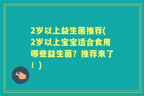 2岁以上益生菌推荐(2岁以上宝宝适合食用哪些益生菌？推荐来了！)