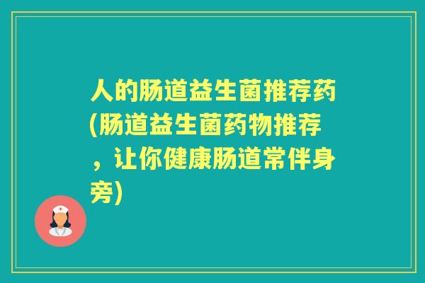 人的肠道益生菌推荐药(肠道益生菌推荐，让你健康肠道常伴身旁)