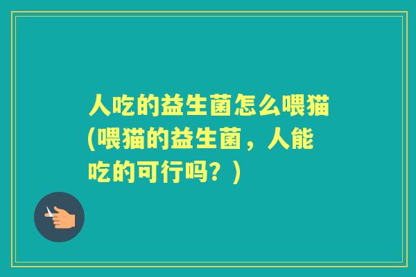人吃的益生菌怎么喂猫(喂猫的益生菌，人能吃的可行吗？)