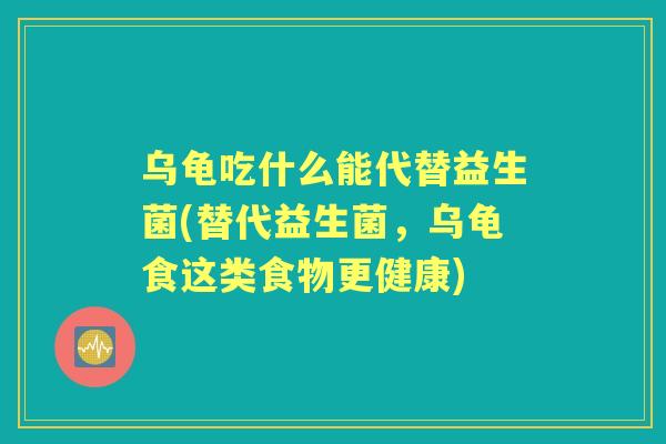 乌龟吃什么能代替益生菌(替代益生菌，乌龟食这类食物更健康)