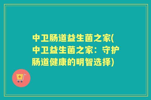 中卫肠道益生菌之家(中卫益生菌之家：守护肠道健康的明智选择)