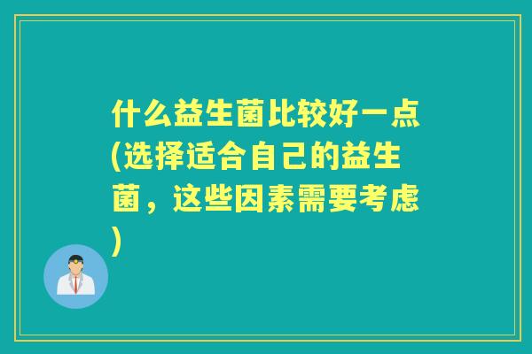 什么益生菌比较好一点(选择适合自己的益生菌，这些因素需要考虑)