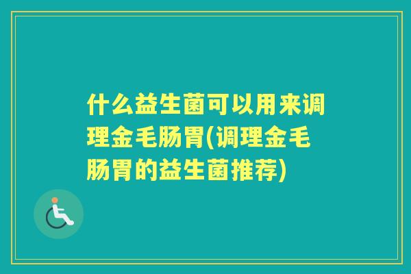 什么益生菌可以用来调理金毛肠胃(调理金毛肠胃的益生菌推荐)