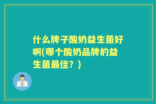 什么牌子酸奶益生菌好啊(哪个酸奶品牌的益生菌佳？)