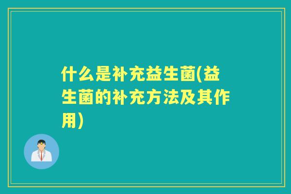 什么是补充益生菌(益生菌的补充方法及其作用)
