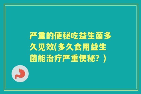 严重的吃益生菌多久见效(多久食用益生菌能严重?) 严重的吃益生菌多久见效(多久食用益生菌能严重?)
