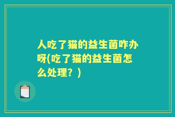 人吃了猫的益生菌咋办呀(吃了猫的益生菌怎么处理?) 人吃了猫的益生菌咋办呀(吃了猫的益生菌怎么处理?)