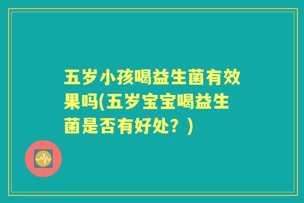 五岁小孩喝益生菌有效果吗(五岁宝宝喝益生菌是否有好处？)
